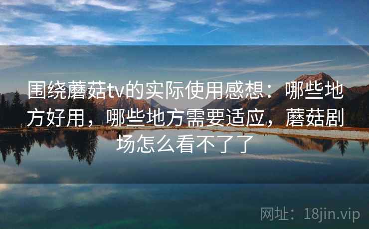 围绕蘑菇tv的实际使用感想：哪些地方好用，哪些地方需要适应，蘑菇剧场怎么看不了了  第1张