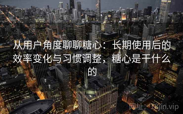 从用户角度聊聊糖心：长期使用后的效率变化与习惯调整，糖心是干什么的  第1张