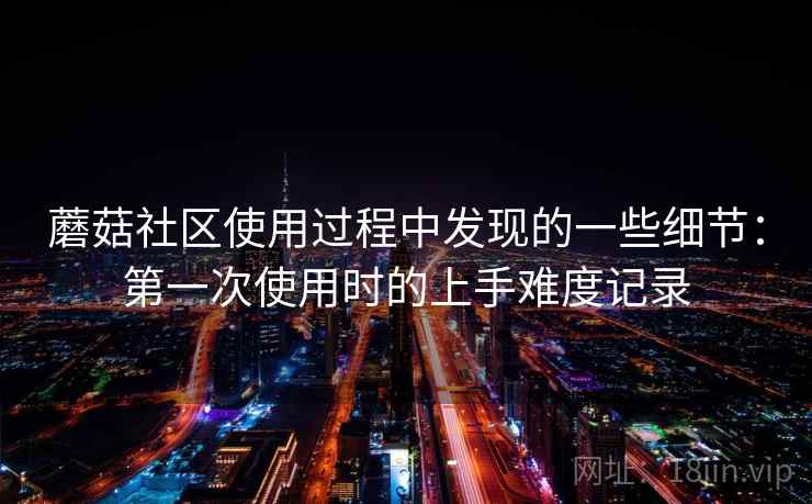 蘑菇社区使用过程中发现的一些细节:第一次使用时的上手难度记录 第1张 蘑菇社区使用过程中发现的一些细节:第一次使用时的上手难度记录 第1张