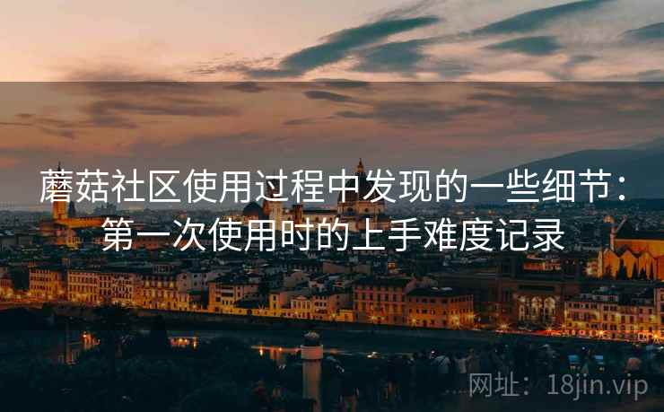 蘑菇社区使用过程中发现的一些细节:第一次使用时的上手难度记录 第2张 蘑菇社区使用过程中发现的一些细节:第一次使用时的上手难度记录 第2张