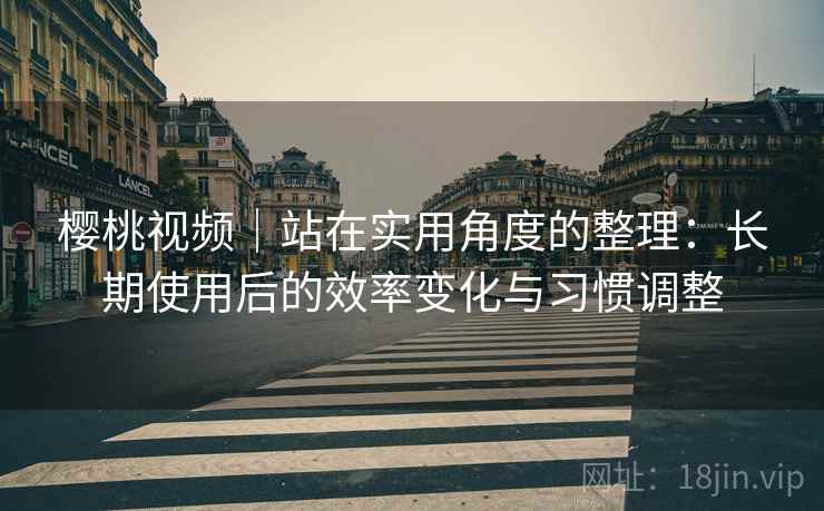 樱桃视频｜站在实用角度的整理：长期使用后的效率变化与习惯调整  第1张