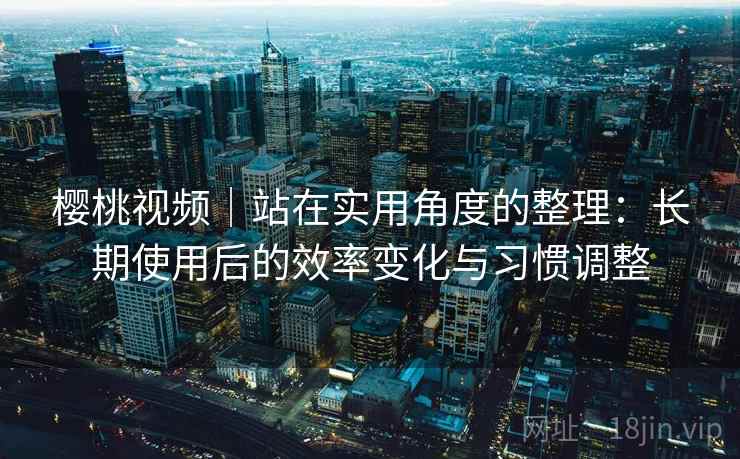 樱桃视频｜站在实用角度的整理：长期使用后的效率变化与习惯调整  第2张