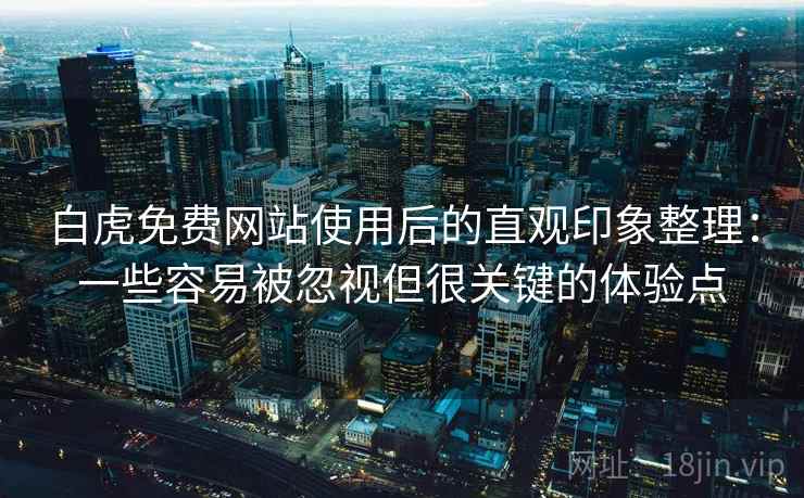 白虎免费网站使用后的直观印象整理：一些容易被忽视但很关键的体验点  第1张