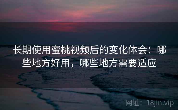 长期使用蜜桃视频后的变化体会：哪些地方好用，哪些地方需要适应  第1张