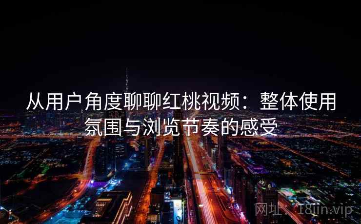 从用户角度聊聊红桃视频:整体使用氛围与浏览节奏的感受 第2张 从用户角度聊聊红桃视频:整体使用氛围与浏览节奏的感受 第2张