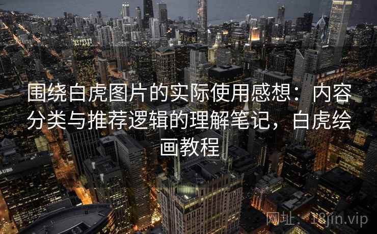 围绕白虎图片的实际使用感想:内容分类与推荐逻辑的理解笔记,白虎绘画教程 第2张 围绕白虎图片的实际使用感想:内容分类与推荐逻辑的理解笔记,白虎绘画教程 第2张