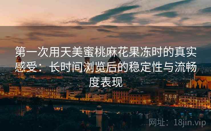 第一次用天美蜜桃麻花果冻时的真实感受：长时间浏览后的稳定性与流畅度表现  第2张