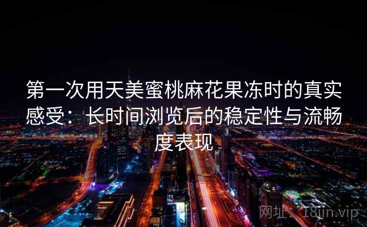 第一次用天美蜜桃麻花果冻时的真实感受：长时间浏览后的稳定性与流畅度表现  第1张