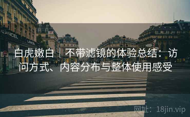 白虎嫩白｜不带滤镜的体验总结：访问方式、内容分布与整体使用感受  第1张