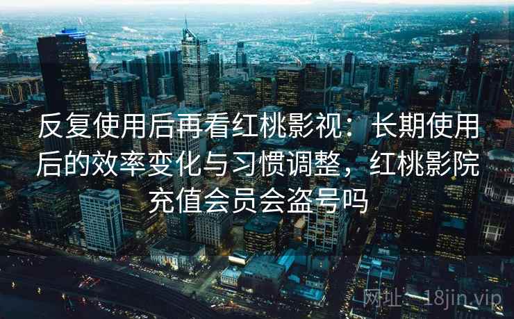 反复使用后再看红桃影视:长期使用后的效率变化与习惯调整,红桃影院充值会员会盗号吗 第2张 反复使用后再看红桃影视:长期使用后的效率变化与习惯调整,红桃影院充值会员会盗号吗 第2张