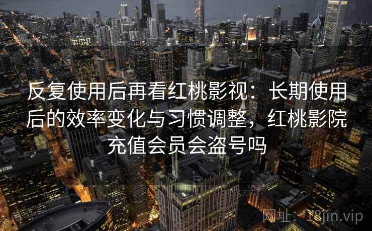 反复使用后再看红桃影视:长期使用后的效率变化与习惯调整,红桃影院充值会员会盗号吗 第1张 反复使用后再看红桃影视:长期使用后的效率变化与习惯调整,红桃影院充值会员会盗号吗 第1张