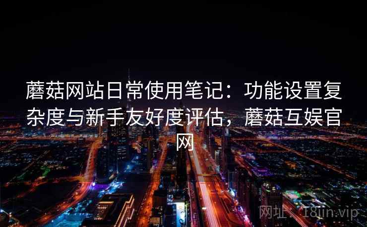 蘑菇网站日常使用笔记：功能设置复杂度与新手友好度评估，蘑菇互娱官网  第2张