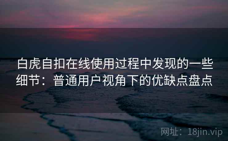 白虎自扣在线使用过程中发现的一些细节：普通用户视角下的优缺点盘点  第2张