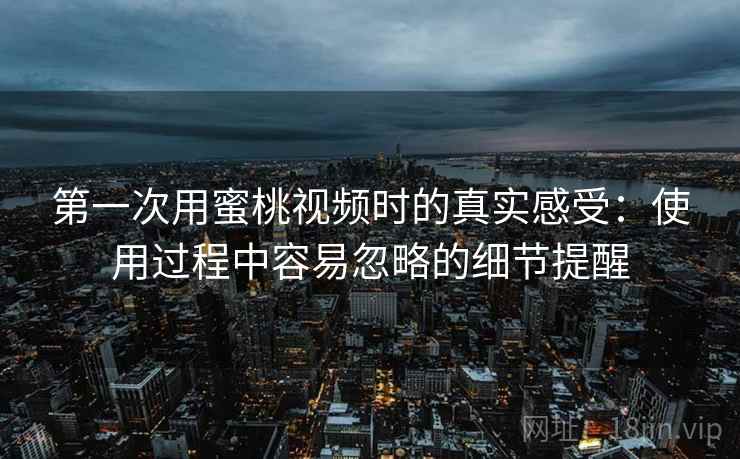 第一次用蜜桃视频时的真实感受:使用过程中容易忽略的细节提醒 第2张 第一次用蜜桃视频时的真实感受:使用过程中容易忽略的细节提醒 第2张