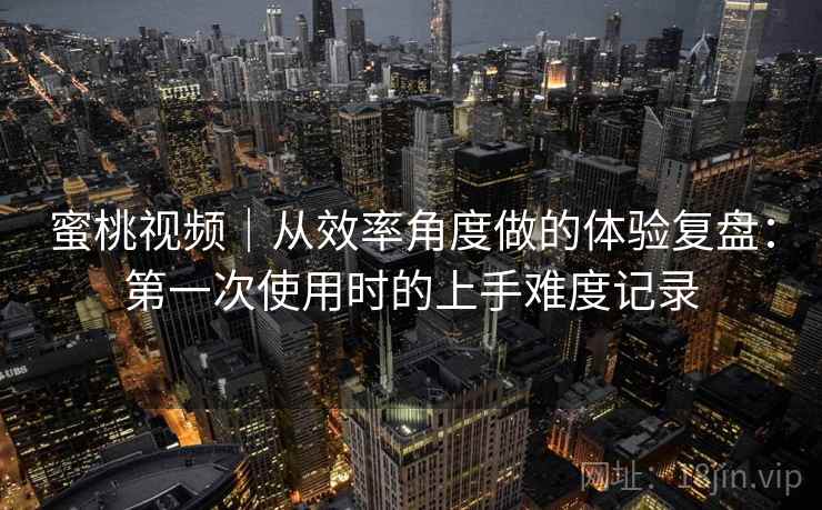 蜜桃视频｜从效率角度做的体验复盘：第一次使用时的上手难度记录  第2张