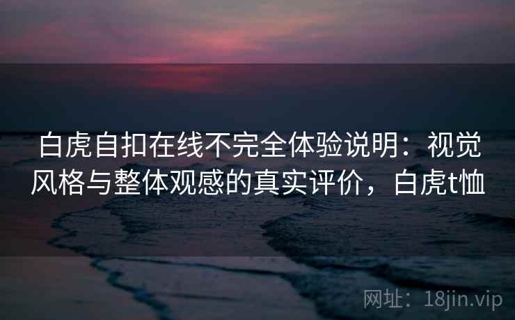 白虎自扣在线不完全体验说明：视觉风格与整体观感的真实评价，白虎t恤  第2张