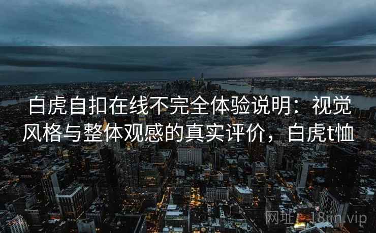 白虎自扣在线不完全体验说明：视觉风格与整体观感的真实评价，白虎t恤  第1张