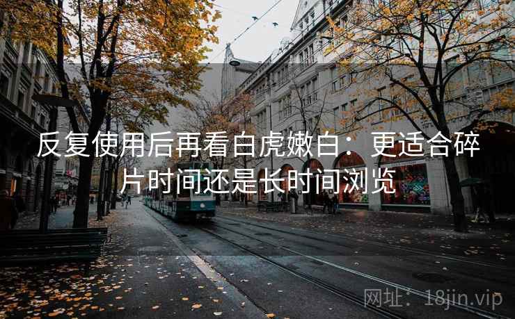 反复使用后再看白虎嫩白：更适合碎片时间还是长时间浏览  第1张