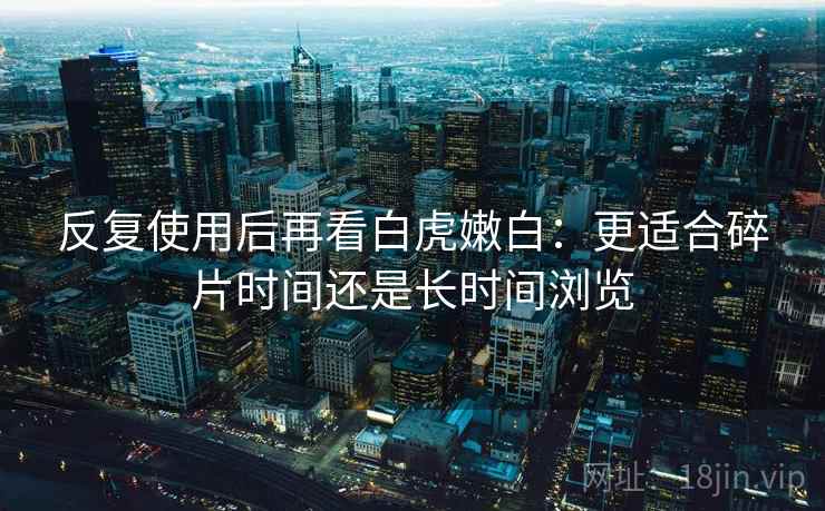 反复使用后再看白虎嫩白：更适合碎片时间还是长时间浏览  第2张