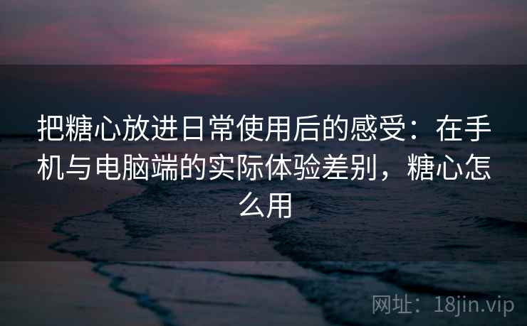 把糖心放进日常使用后的感受：在手机与电脑端的实际体验差别，糖心怎么用  第1张