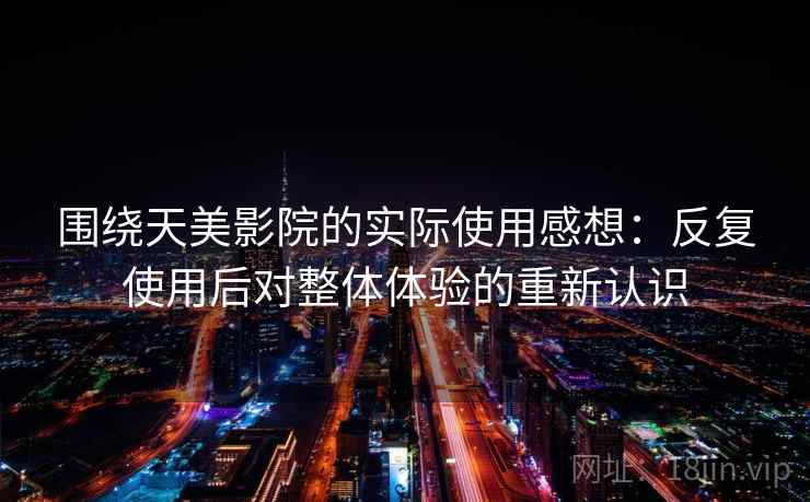 围绕天美影院的实际使用感想：反复使用后对整体体验的重新认识  第1张