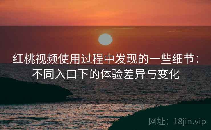 红桃视频使用过程中发现的一些细节：不同入口下的体验差异与变化  第1张