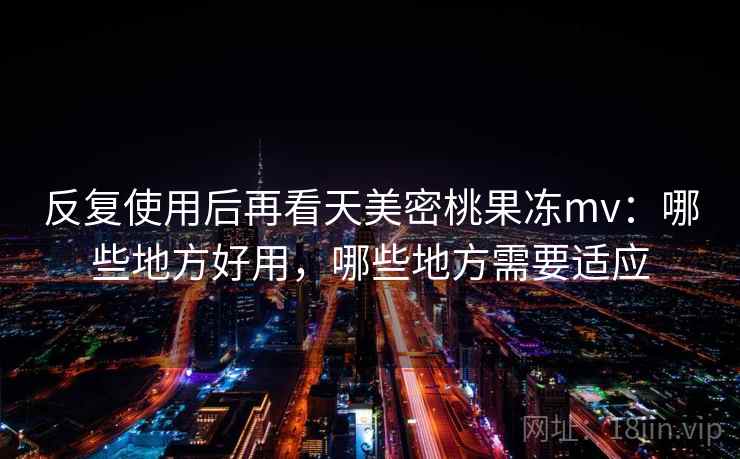 反复使用后再看天美密桃果冻mv：哪些地方好用，哪些地方需要适应  第2张