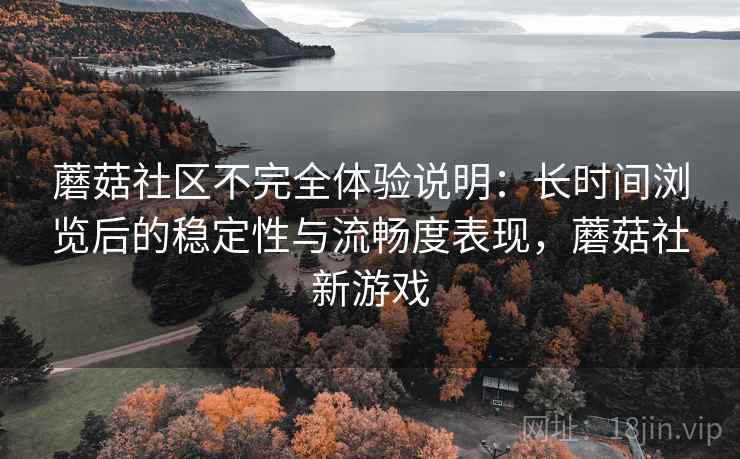 蘑菇社区不完全体验说明：长时间浏览后的稳定性与流畅度表现，蘑菇社新游戏  第1张