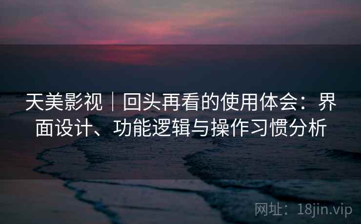 天美影视｜回头再看的使用体会：界面设计、功能逻辑与操作习惯分析  第2张