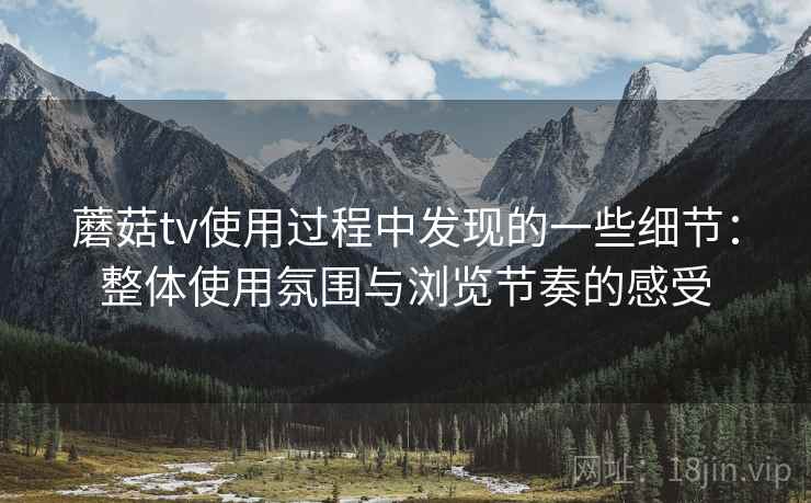 蘑菇tv使用过程中发现的一些细节：整体使用氛围与浏览节奏的感受  第1张