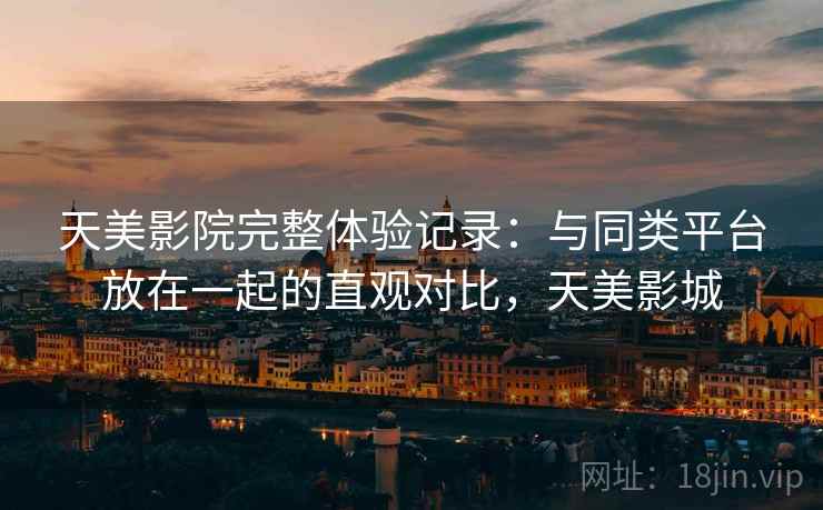 天美影院完整体验记录：与同类平台放在一起的直观对比，天美影城  第2张
