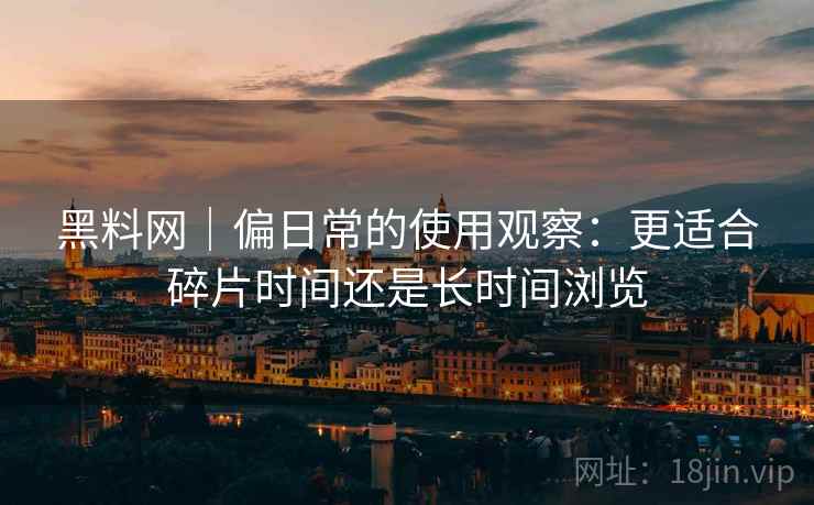 黑料网|偏日常的使用观察:更适合碎片时间还是长时间浏览 第2张 黑料网|偏日常的使用观察:更适合碎片时间还是长时间浏览 第2张