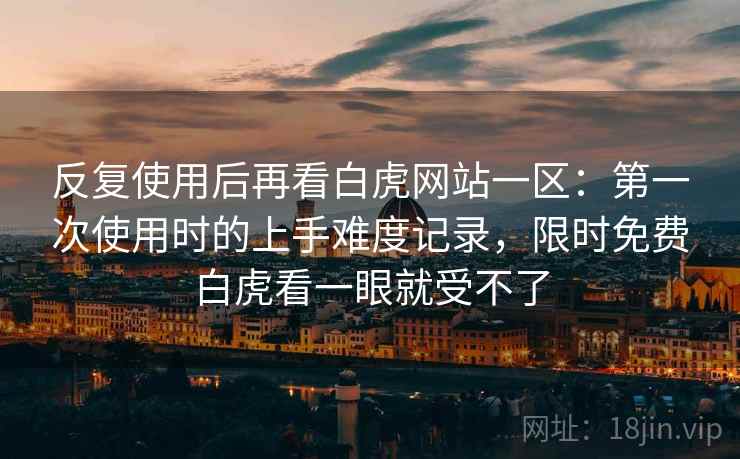 反复使用后再看白虎网站一区：第一次使用时的上手难度记录，限时免费白虎看一眼就受不了  第1张