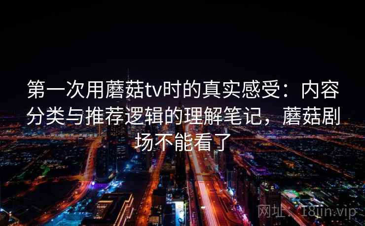 第一次用蘑菇tv时的真实感受：内容分类与推荐逻辑的理解笔记，蘑菇剧场不能看了  第1张