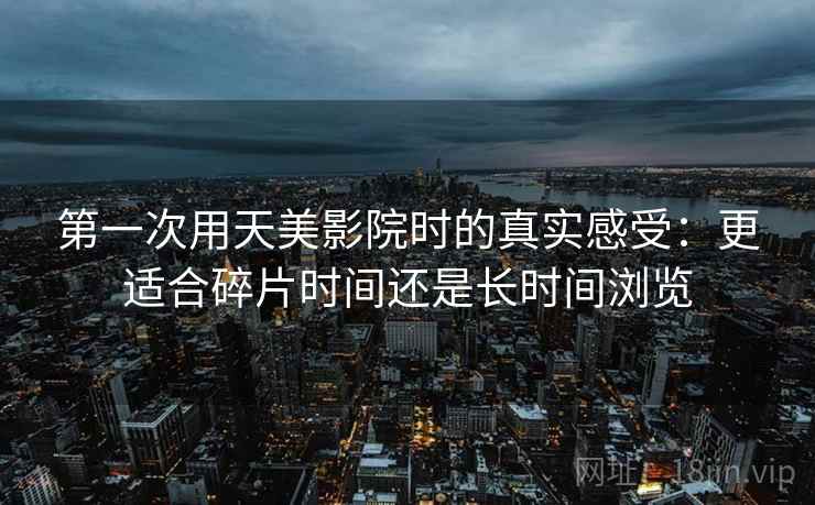 第一次用天美影院时的真实感受：更适合碎片时间还是长时间浏览  第2张