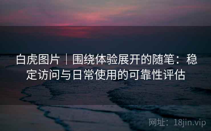 白虎图片｜围绕体验展开的随笔：稳定访问与日常使用的可靠性评估  第2张