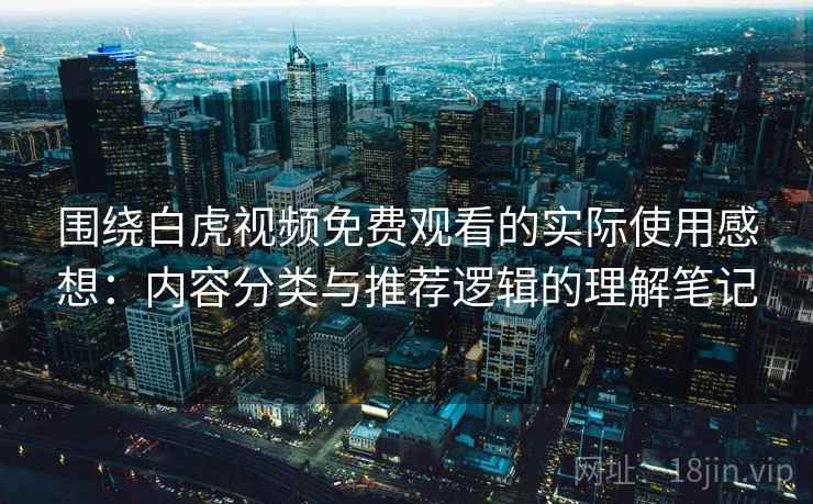 围绕白虎视频免费观看的实际使用感想：内容分类与推荐逻辑的理解笔记  第2张