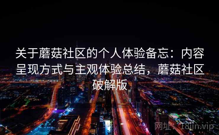 关于蘑菇社区的个人体验备忘：内容呈现方式与主观体验总结，蘑菇社区破解版  第1张