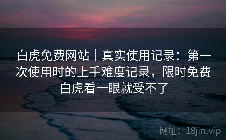 白虎免费网站|真实使用记录:第一次使用时的上手难度记录,限时免费白虎看一眼就受不了 第2张 白虎免费网站|真实使用记录:第一次使用时的上手难度记录,限时免费白虎看一眼就受不了 第2张