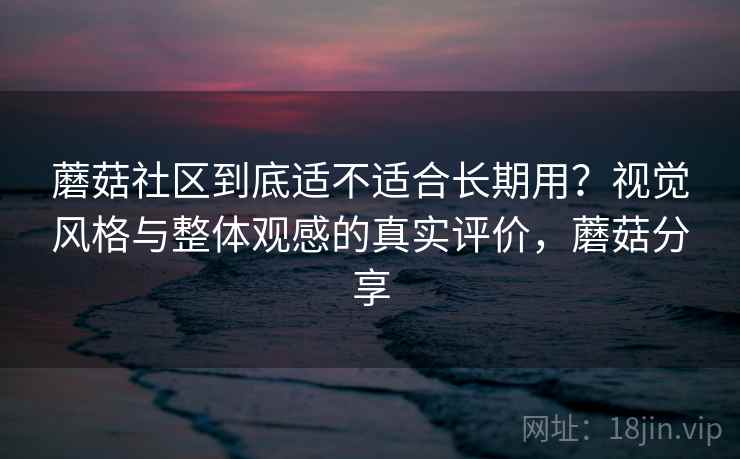 蘑菇社区到底适不适合长期用？视觉风格与整体观感的真实评价，蘑菇分享  第1张