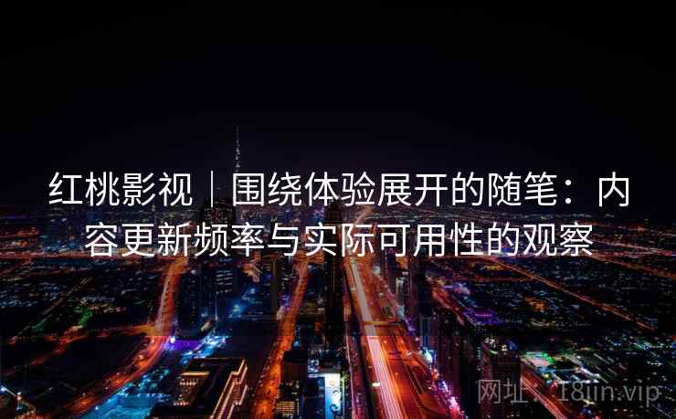 红桃影视｜围绕体验展开的随笔：内容更新频率与实际可用性的观察  第2张