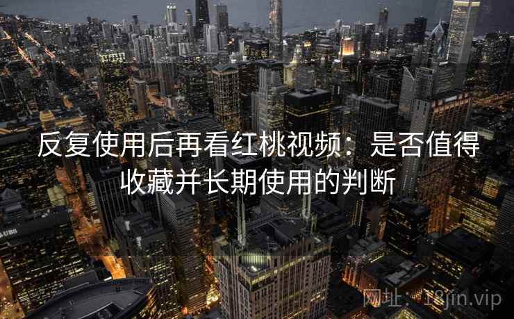 反复使用后再看红桃视频:是否值得收藏并长期使用的判断 第1张 反复使用后再看红桃视频:是否值得收藏并长期使用的判断 第1张