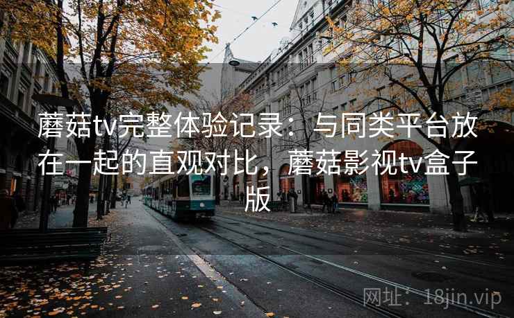 蘑菇tv完整体验记录：与同类平台放在一起的直观对比，蘑菇影视tv盒子版  第1张