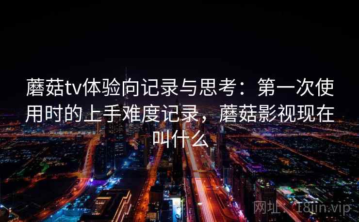 蘑菇tv体验向记录与思考:第一次使用时的上手难度记录,蘑菇影视现在叫什么 第2张 蘑菇tv体验向记录与思考:第一次使用时的上手难度记录,蘑菇影视现在叫什么 第2张