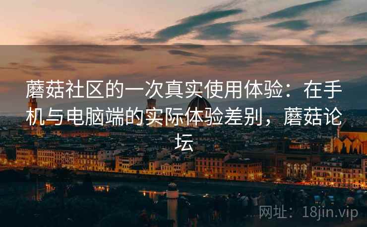 蘑菇社区的一次真实使用体验：在手机与电脑端的实际体验差别，蘑菇论坛  第1张