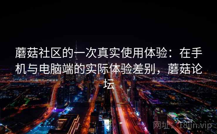蘑菇社区的一次真实使用体验：在手机与电脑端的实际体验差别，蘑菇论坛  第2张