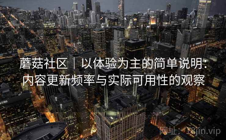 蘑菇社区｜以体验为主的简单说明：内容更新频率与实际可用性的观察  第2张