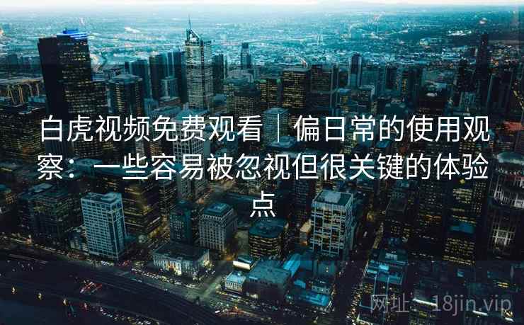 白虎视频免费观看｜偏日常的使用观察：一些容易被忽视但很关键的体验点  第2张