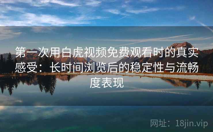 第一次用白虎视频免费观看时的真实感受：长时间浏览后的稳定性与流畅度表现  第2张