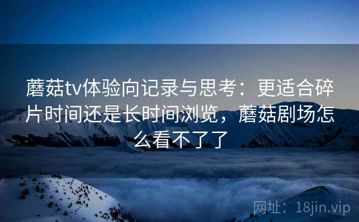 蘑菇tv体验向记录与思考:更适合碎片时间还是长时间浏览,蘑菇剧场怎么看不了了 第1张 蘑菇tv体验向记录与思考:更适合碎片时间还是长时间浏览,蘑菇剧场怎么看不了了 第1张